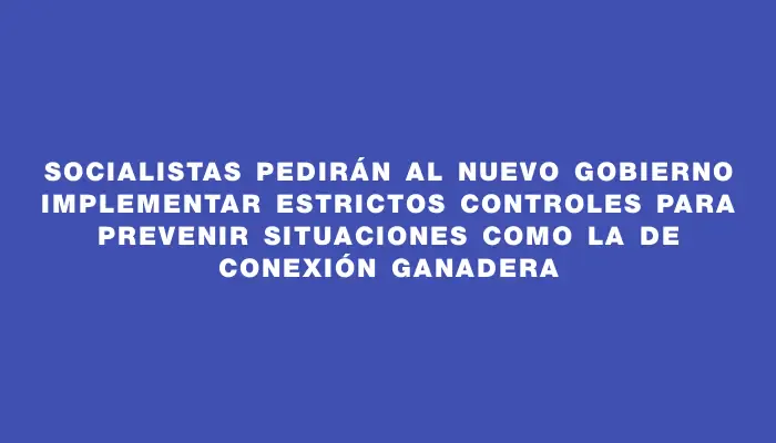 Socialistas pedirán al nuevo gobierno implementar estrictos controles para prevenir situaciones como la de Conexión Ganadera