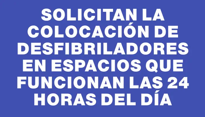 Solicitan la colocación de desfibriladores en espacios que funcionan las 24 horas del día