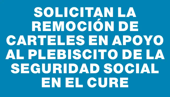 Solicitan la remoción de carteles en apoyo al plebiscito de la Seguridad Social en el Cure