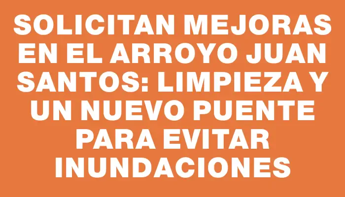 Solicitan mejoras en el arroyo Juan Santos: limpieza y un nuevo puente para evitar inundaciones