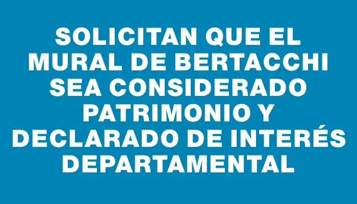 Solicitan que el mural de Bertacchi sea considerado patrimonio y declarado de interés departamental