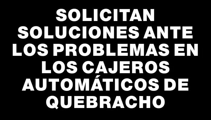 Solicitan soluciones ante los problemas en los cajeros automáticos de Quebracho