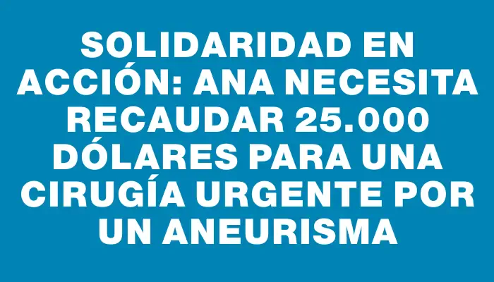 Solidaridad en acción: Ana necesita recaudar 25.000 dólares para una cirugía urgente por un aneurisma