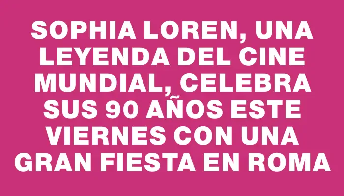 Sophia Loren, una leyenda del cine mundial, celebra sus 90 años este viernes con una gran fiesta en Roma