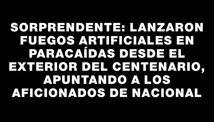 Sorprendente: lanzaron fuegos artificiales en paracaídas desde el exterior del Centenario, apuntando a los aficionados de Nacional