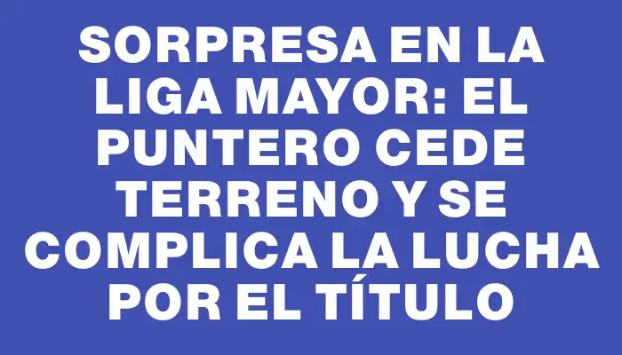 Sorpresa en la Liga Mayor: el puntero cede terreno y se complica la lucha por el título