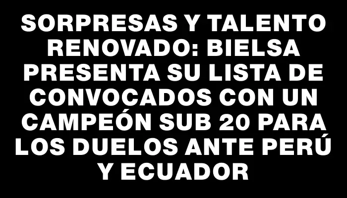 Sorpresas y talento renovado: Bielsa presenta su lista de convocados con un campeón Sub 20 para los duelos ante Perú y Ecuador