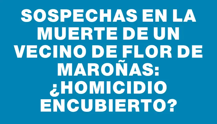 Sospechas en la muerte de un vecino de Flor de Maroñas: ¿homicidio encubierto?