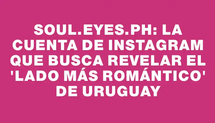 Soul.eyes.ph: La cuenta de Instagram que busca revelar el “lado más romántico” de Uruguay