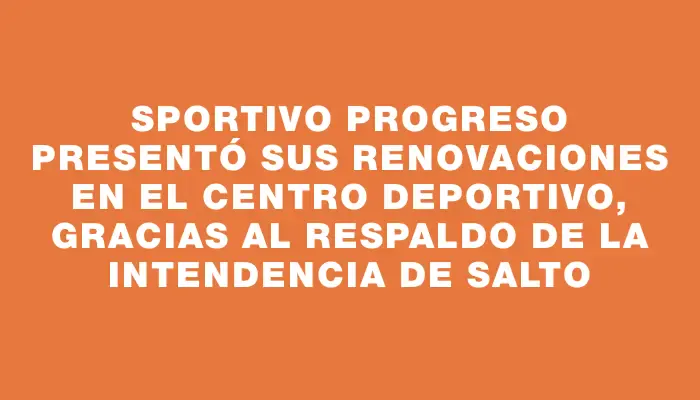 Sportivo Progreso presentó sus renovaciones en el centro deportivo, gracias al respaldo de la Intendencia de Salto