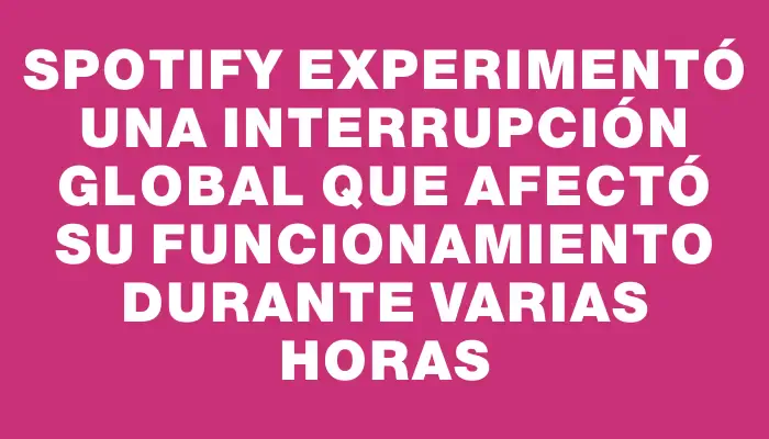Spotify experimentó una interrupción global que afectó su funcionamiento durante varias horas
