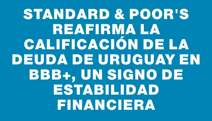 Standard & Poor's reafirma la calificación de la deuda de Uruguay en Bbb+, un signo de estabilidad financiera