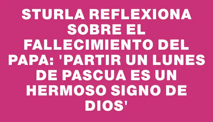 Sturla reflexiona sobre el fallecimiento del Papa: 'Partir un lunes de Pascua es un hermoso signo de Dios'