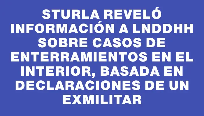 Sturla reveló información a lnddhh sobre casos de enterramientos en el interior, basada en declaraciones de un exmilitar