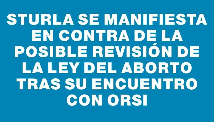 Sturla se manifiesta en contra de la posible revisión de la ley del aborto tras su encuentro con Orsi