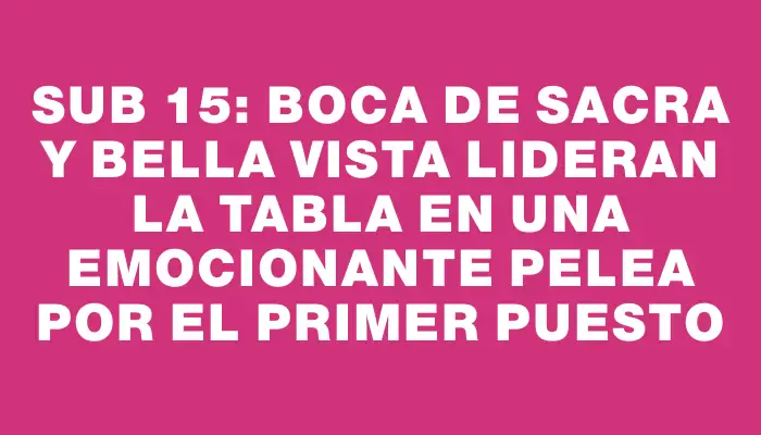 Sub 15: Boca de Sacra y Bella Vista lideran la tabla en una emocionante pelea por el primer puesto