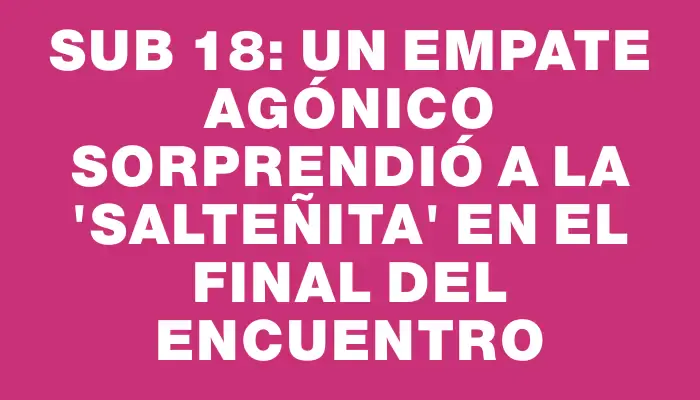 Sub 18: Un empate agónico sorprendió a la "salteñita" en el final del encuentro