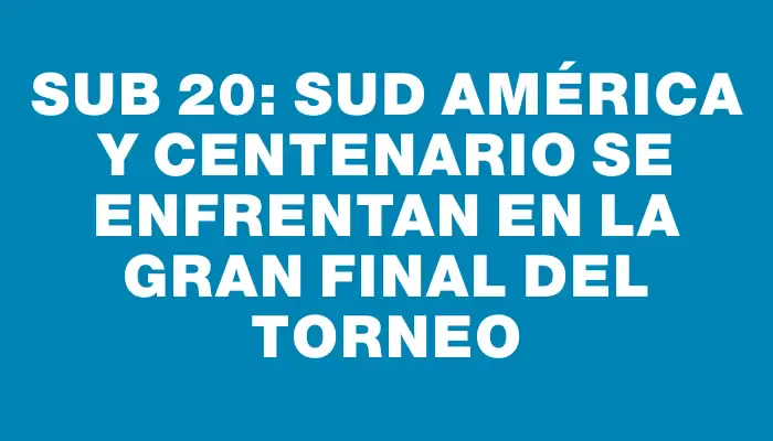 Sub 20: Sud América y Centenario se enfrentan en la gran final del torneo