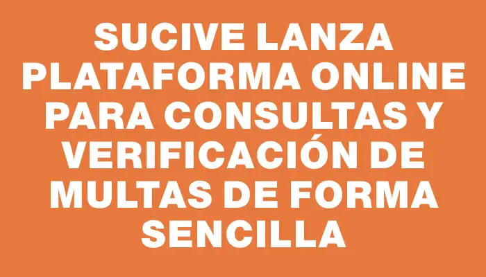 Sucive lanza plataforma online para consultas y verificación de multas de forma sencilla