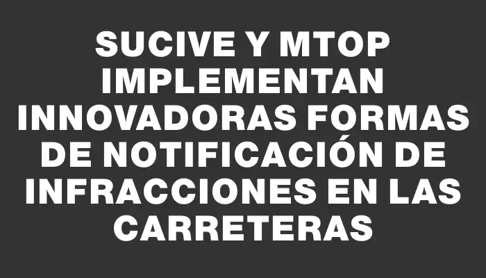 Sucive y Mtop implementan innovadoras formas de notificación de infracciones en las carreteras