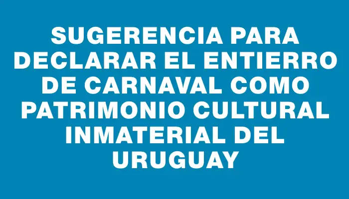 Sugerencia para declarar El Entierro de Carnaval como Patrimonio Cultural Inmaterial del Uruguay