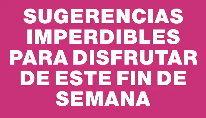 Sugerencias imperdibles para disfrutar de este fin de semana