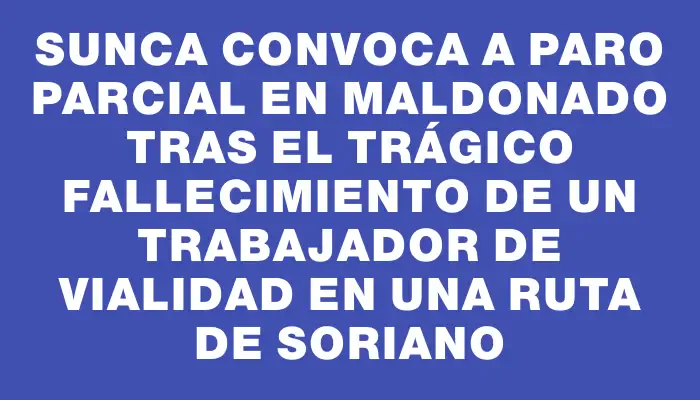 Sunca convoca a paro parcial en Maldonado tras el trágico fallecimiento de un trabajador de vialidad en una ruta de Soriano