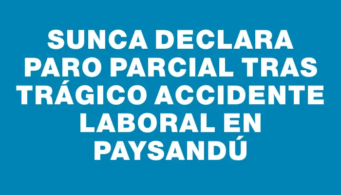 Sunca declara paro parcial tras trágico accidente laboral en Paysandú