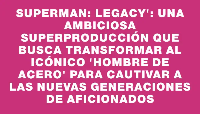 Superman: Legacy": una ambiciosa superproducción que busca transformar al icónico "Hombre de Acero" para cautivar a las nuevas generaciones de aficionados