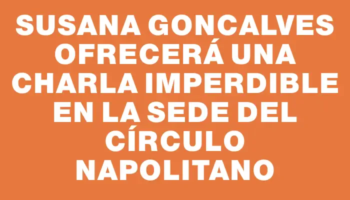 Susana Goncalves ofrecerá una charla imperdible en la sede del Círculo Napolitano