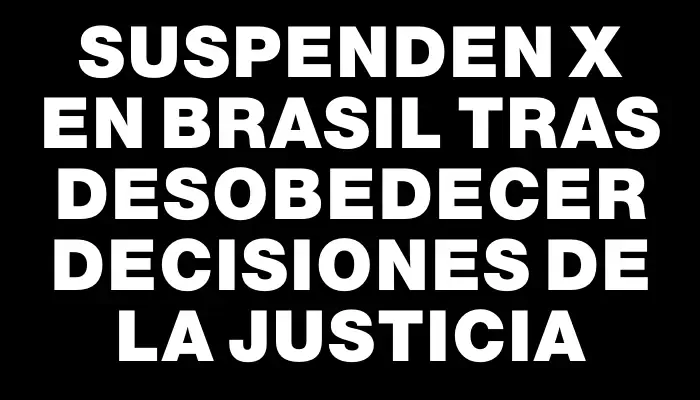 Suspenden X en Brasil tras desobedecer decisiones de la justicia