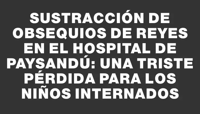 Sustracción de obsequios de Reyes en el hospital de Paysandú: una triste pérdida para los niños internados