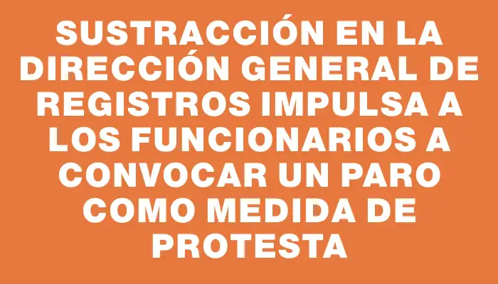 Sustracción en la Dirección General de Registros impulsa a los funcionarios a convocar un paro como medida de protesta