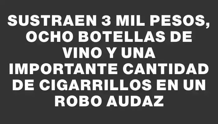 Sustraen 3 mil pesos, ocho botellas de vino y una importante cantidad de cigarrillos en un robo audaz