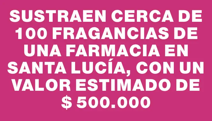 Sustraen cerca de 100 fragancias de una farmacia en Santa Lucía, con un valor estimado de $ 500.000