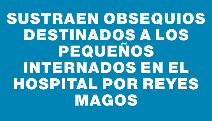 Sustraen obsequios destinados a los pequeños internados en el Hospital por Reyes Magos