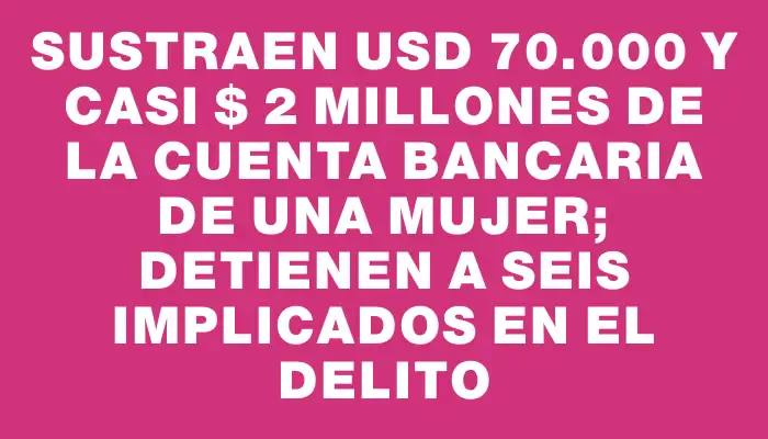 Sustraen Usd 70.000 y casi $ 2 millones de la cuenta bancaria de una mujer; detienen a seis implicados en el delito