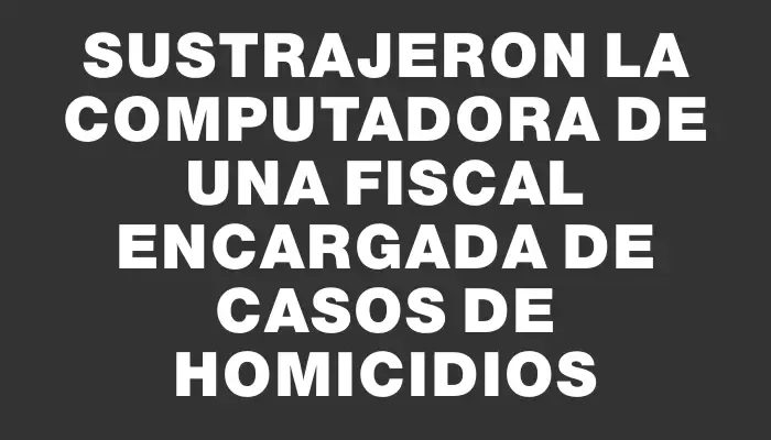 Sustrajeron la computadora de una fiscal encargada de casos de Homicidios