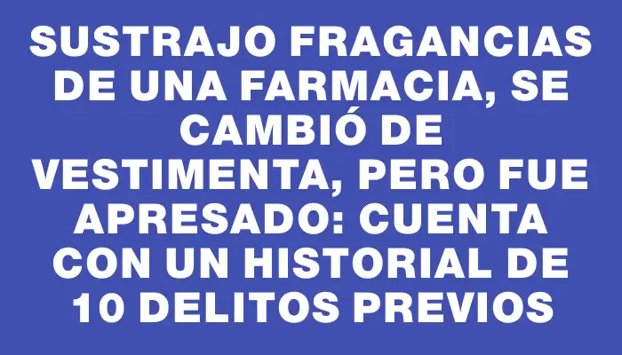 Sustrajo fragancias de una farmacia, se cambió de vestimenta, pero fue apresado: cuenta con un historial de 10 delitos previos