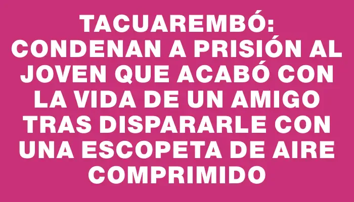 Tacuarembó: condenan a prisión al joven que acabó con la vida de un amigo tras dispararle con una escopeta de aire comprimido