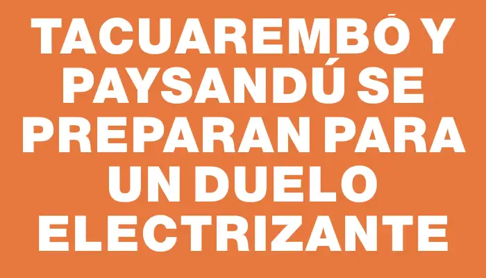 Tacuarembó y Paysandú se preparan para un duelo electrizante