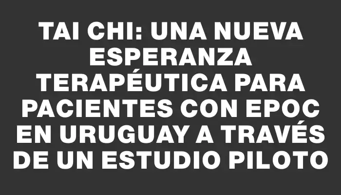 Tai Chi: una nueva esperanza terapéutica para pacientes con Epoc en Uruguay a través de un estudio piloto