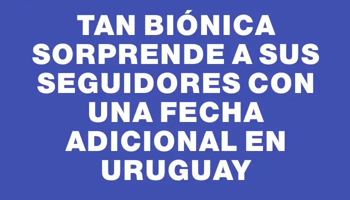 Tan Biónica sorprende a sus seguidores con una fecha adicional en Uruguay