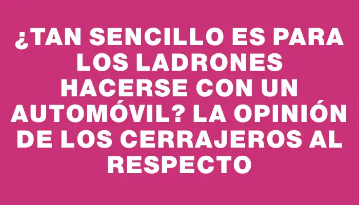 ¿Tan sencillo es para los ladrones hacerse con un automóvil? La opinión de los cerrajeros al respecto