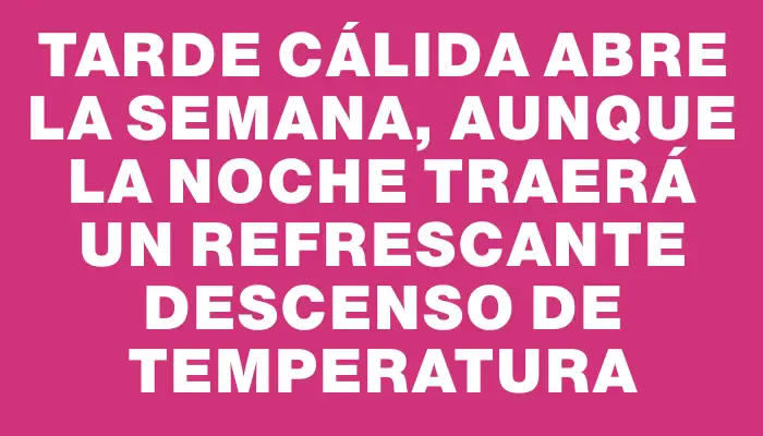 Tarde cálida abre la semana, aunque la noche traerá un refrescante descenso de temperatura