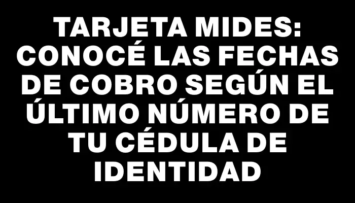 Tarjeta Mides: Conocé las fechas de cobro según el último número de tu cédula de identidad