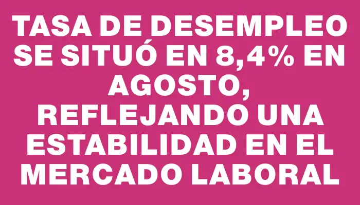 Tasa de desempleo se situó en 8,4% en agosto, reflejando una estabilidad en el mercado laboral