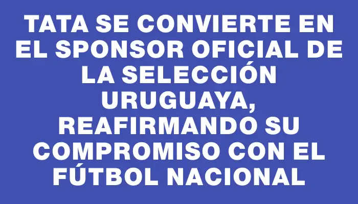 TaTa se convierte en el sponsor oficial de la selección uruguaya, reafirmando su compromiso con el fútbol nacional