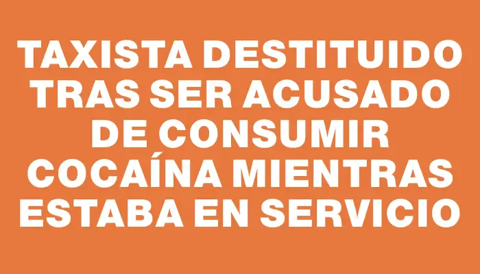 Taxista destituido tras ser acusado de consumir cocaína mientras estaba en servicio