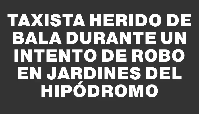 Taxista herido de bala durante un intento de robo en Jardines del Hipódromo